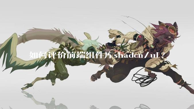 如何评价前端组件库shadcn/ui?