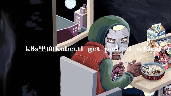 k8s里面kubectl get pod -d wide命令作用是什么？