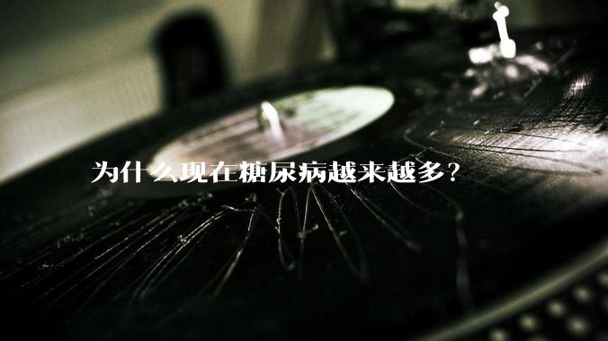 为什么现在糖尿病越来越多？